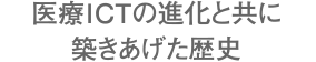 医療ICTの進化と共に築きあげた歴史