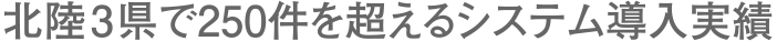 北陸3県で250件を超えるシステム導入実績