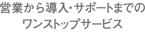 営業から導入・サポートまでのワンストップ体制